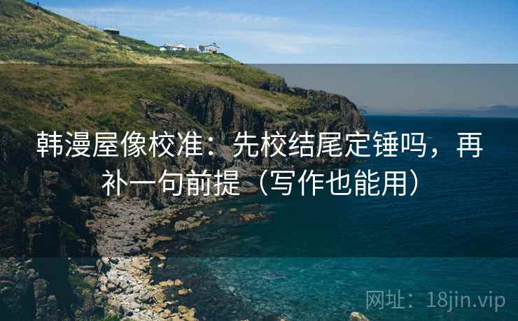 韩漫屋像校准：先校结尾定锤吗，再补一句前提（写作也能用）