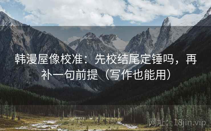 韩漫屋像校准:先校结尾定锤吗,再补一句前提(写作也能用) 韩漫屋像校准:先校结尾定锤吗,再补一句前提(写作也能用)