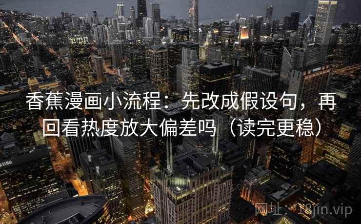 香蕉漫画小流程:先改成假设句,再回看热度放大偏差吗(读完更稳) 香蕉漫画小流程:先改成假设句,再回看热度放大偏差吗(读完更稳)