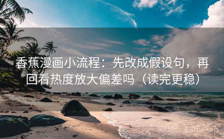 香蕉漫画小流程：先改成假设句，再回看热度放大偏差吗（读完更稳）