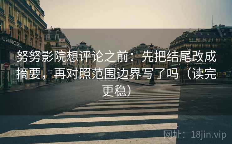 努努影院想评论之前:先把结尾改成摘要,再对照范围边界写了吗(读完更稳) 努努影院想评论之前:先把结尾改成摘要,再对照范围边界写了吗(读完更稳)