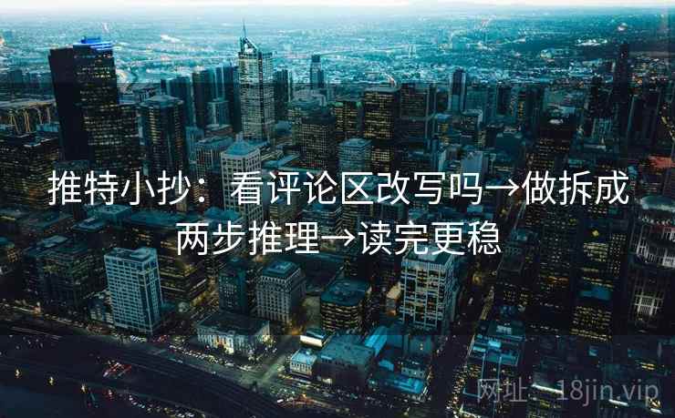 推特小抄：看评论区改写吗→做拆成两步推理→读完更稳