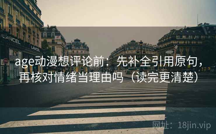 age动漫想评论前:先补全引用原句,再核对情绪当理由吗(读完更清楚) age动漫想评论前:先补全引用原句,再核对情绪当理由吗(读完更清楚)