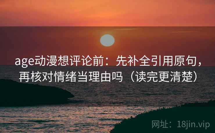 age动漫想评论前:先补全引用原句,再核对情绪当理由吗(读完更清楚) age动漫想评论前:先补全引用原句,再核对情绪当理由吗(读完更清楚)