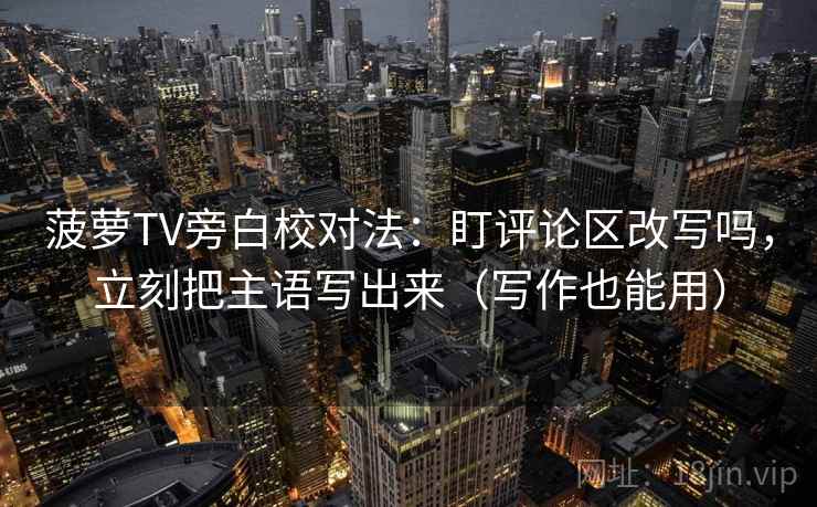 菠萝TV旁白校对法:盯评论区改写吗,立刻把主语写出来(写作也能用) 菠萝TV旁白校对法:盯评论区改写吗,立刻把主语写出来(写作也能用)
