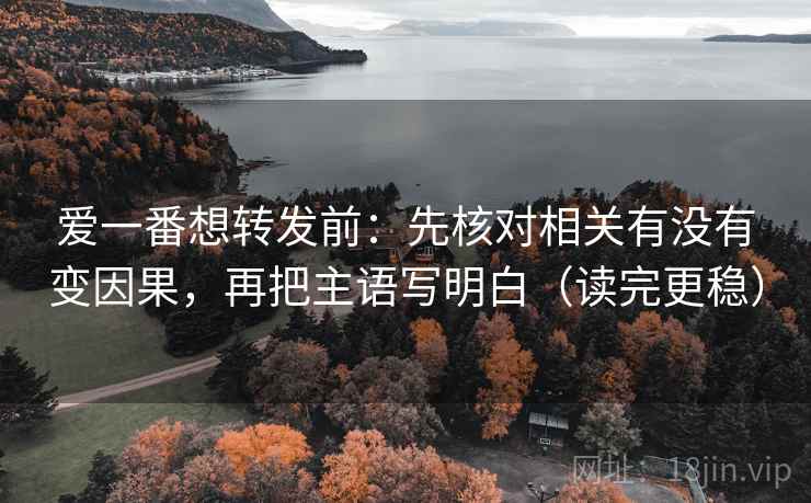 爱一番想转发前:先核对相关有没有变因果,再把主语写明白(读完更稳) 爱一番想转发前:先核对相关有没有变因果,再把主语写明白(读完更稳)