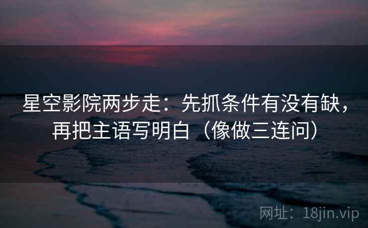 星空影院两步走:先抓条件有没有缺,再把主语写明白(像做三连问) 星空影院两步走:先抓条件有没有缺,再把主语写明白(像做三连问)