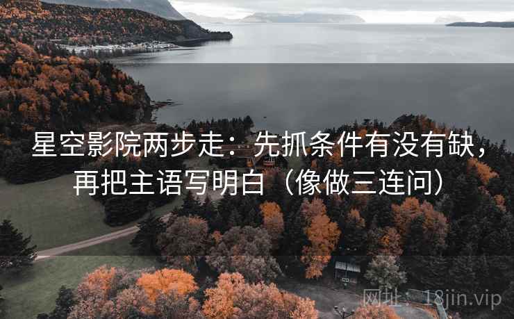 星空影院两步走：先抓条件有没有缺，再把主语写明白（像做三连问）