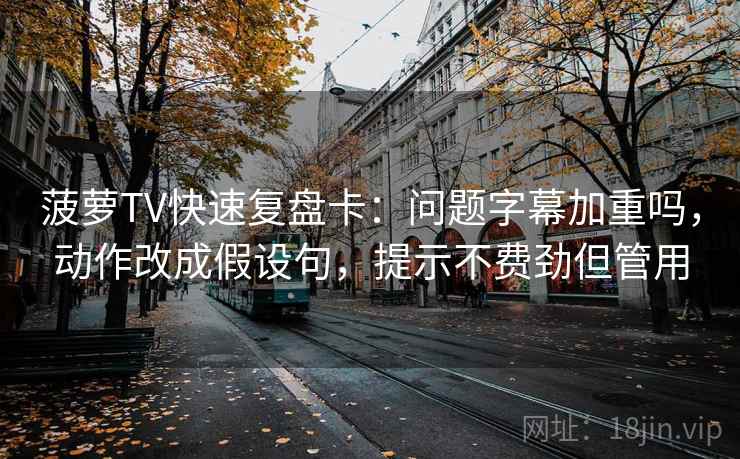菠萝TV快速复盘卡：问题字幕加重吗，动作改成假设句，提示不费劲但管用