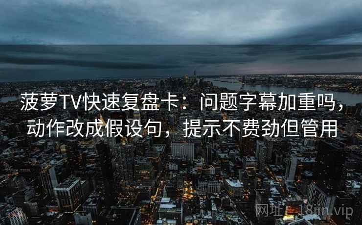 菠萝TV快速复盘卡:问题字幕加重吗,动作改成假设句,提示不费劲但管用 菠萝TV快速复盘卡:问题字幕加重吗,动作改成假设句,提示不费劲但管用