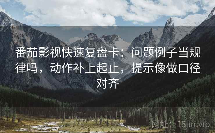 番茄影视快速复盘卡:问题例子当规律吗,动作补上起止,提示像做口径对齐 番茄影视快速复盘卡:问题例子当规律吗,动作补上起止,提示像做口径对齐