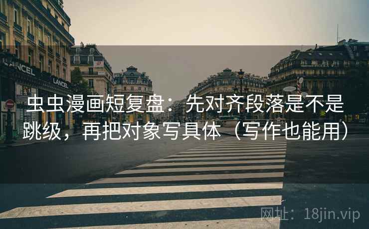 虫虫漫画短复盘:先对齐段落是不是跳级,再把对象写具体(写作也能用) 虫虫漫画短复盘:先对齐段落是不是跳级,再把对象写具体(写作也能用)