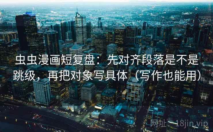 虫虫漫画短复盘：先对齐段落是不是跳级，再把对象写具体（写作也能用）