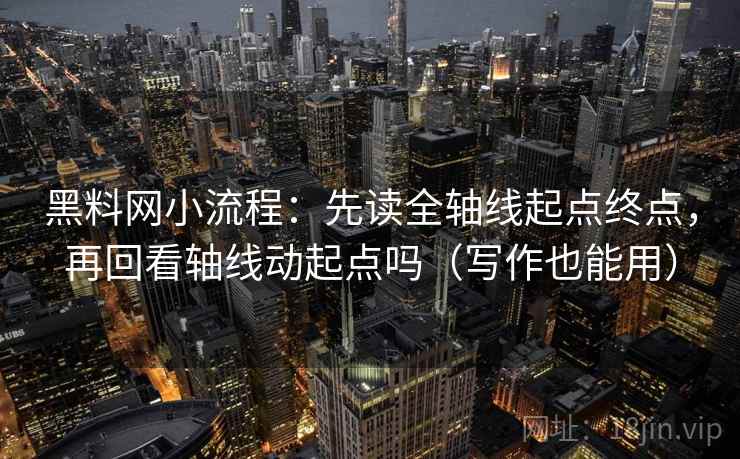 黑料网小流程：先读全轴线起点终点，再回看轴线动起点吗（写作也能用）