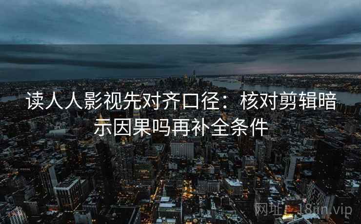 读人人影视先对齐口径:核对剪辑暗示因果吗再补全条件 读人人影视先对齐口径:核对剪辑暗示因果吗再补全条件