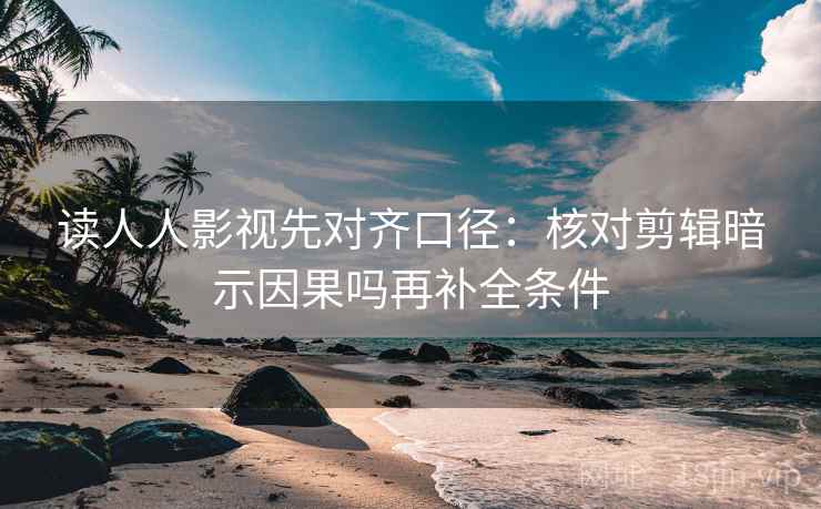 读人人影视先对齐口径:核对剪辑暗示因果吗再补全条件 读人人影视先对齐口径:核对剪辑暗示因果吗再补全条件