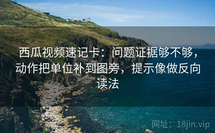 西瓜视频速记卡:问题证据够不够,动作把单位补到图旁,提示像做反向读法 西瓜视频速记卡:问题证据够不够,动作把单位补到图旁,提示像做反向读法