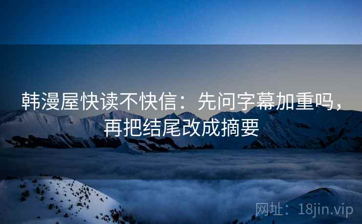 韩漫屋快读不快信:先问字幕加重吗,再把结尾改成摘要 韩漫屋快读不快信:先问字幕加重吗,再把结尾改成摘要
