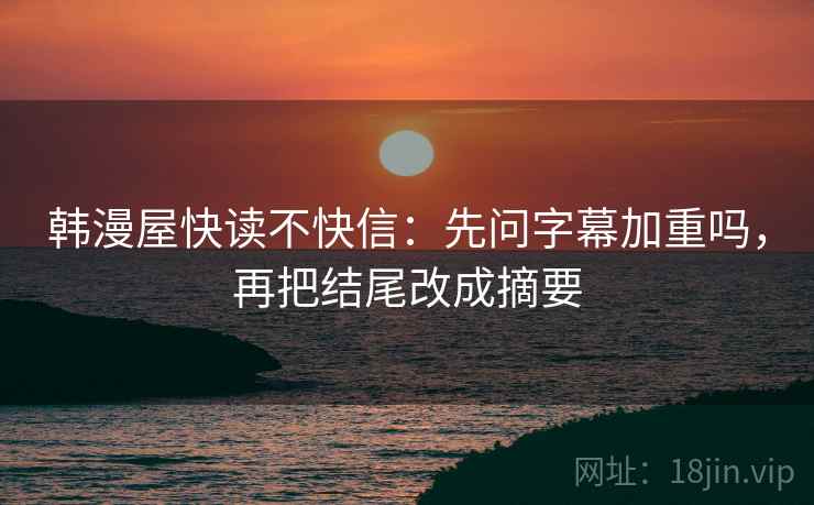 韩漫屋快读不快信:先问字幕加重吗,再把结尾改成摘要 韩漫屋快读不快信:先问字幕加重吗,再把结尾改成摘要
