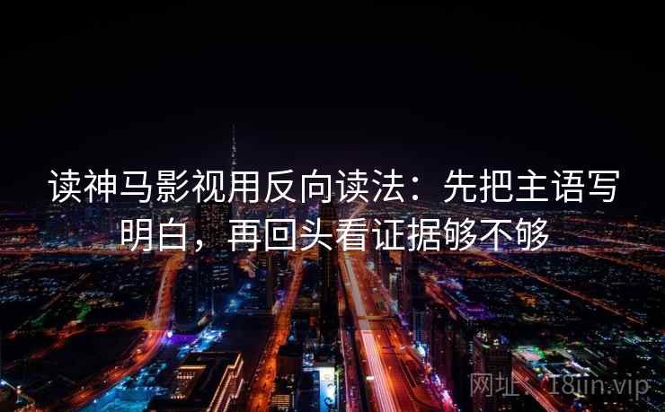 读神马影视用反向读法:先把主语写明白,再回头看证据够不够 读神马影视用反向读法:先把主语写明白,再回头看证据够不够
