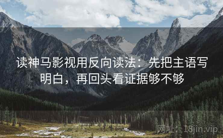 读神马影视用反向读法:先把主语写明白,再回头看证据够不够 读神马影视用反向读法:先把主语写明白,再回头看证据够不够