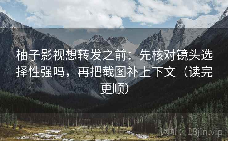 柚子影视想转发之前:先核对镜头选择性强吗,再把截图补上下文(读完更顺) 柚子影视想转发之前:先核对镜头选择性强吗,再把截图补上下文(读完更顺)
