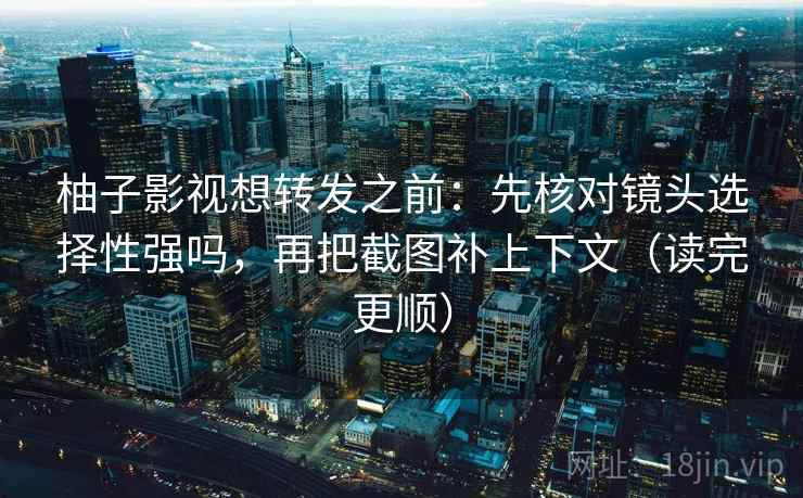 柚子影视想转发之前：先核对镜头选择性强吗，再把截图补上下文（读完更顺）
