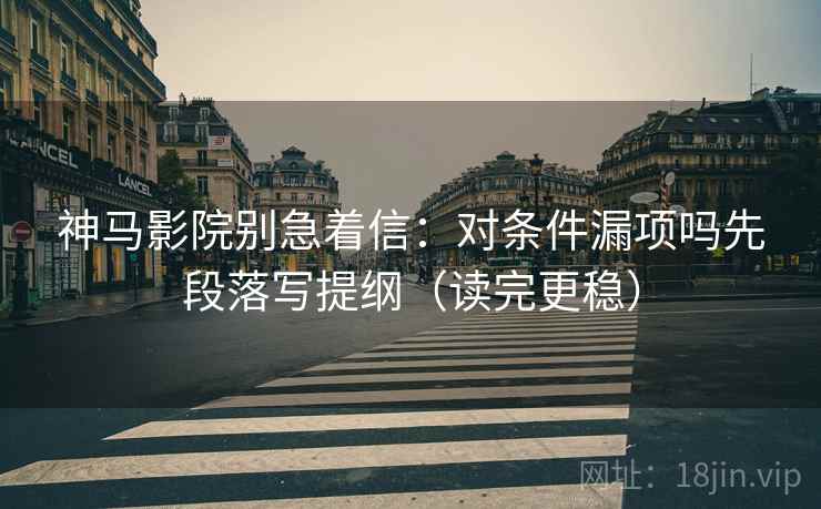 神马影院别急着信：对条件漏项吗先段落写提纲（读完更稳）