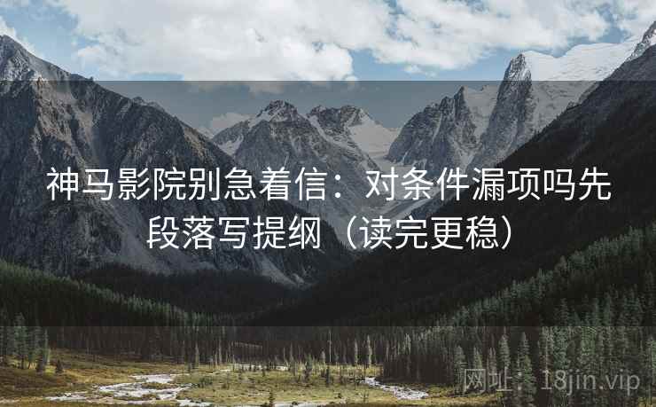 神马影院别急着信：对条件漏项吗先段落写提纲（读完更稳）