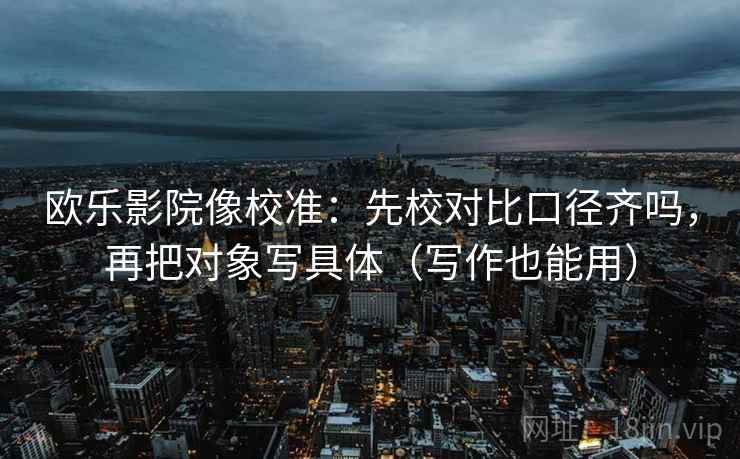 欧乐影院像校准：先校对比口径齐吗，再把对象写具体（写作也能用）