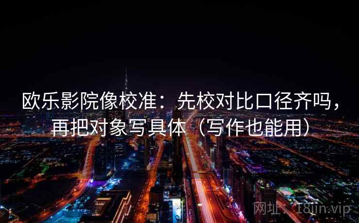欧乐影院像校准:先校对比口径齐吗,再把对象写具体(写作也能用) 欧乐影院像校准:先校对比口径齐吗,再把对象写具体(写作也能用)