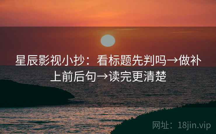 星辰影视小抄:看标题先判吗→做补上前后句→读完更清楚 星辰影视小抄:看标题先判吗→做补上前后句→读完更清楚