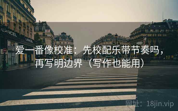 爱一番像校准:先校配乐带节奏吗,再写明边界(写作也能用) 爱一番像校准:先校配乐带节奏吗,再写明边界(写作也能用)