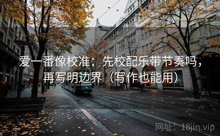 爱一番像校准:先校配乐带节奏吗,再写明边界(写作也能用) 爱一番像校准:先校配乐带节奏吗,再写明边界(写作也能用)