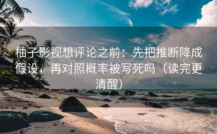 柚子影视想评论之前:先把推断降成假设,再对照概率被写死吗(读完更清醒) 柚子影视想评论之前:先把推断降成假设,再对照概率被写死吗(读完更清醒)