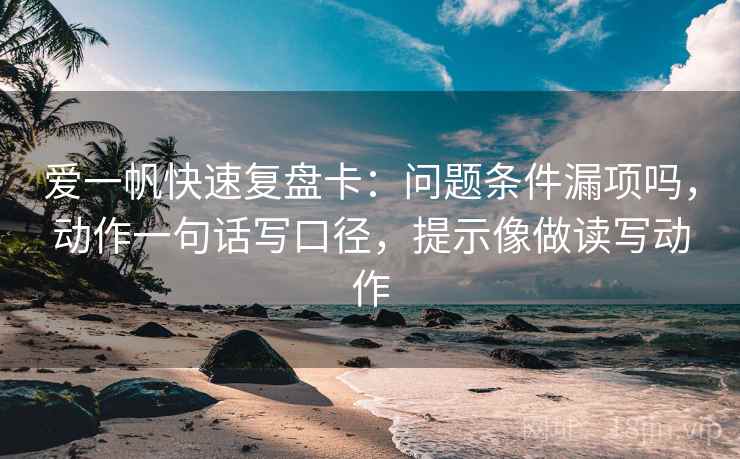 爱一帆快速复盘卡:问题条件漏项吗,动作一句话写口径,提示像做读写动作 爱一帆快速复盘卡:问题条件漏项吗,动作一句话写口径,提示像做读写动作