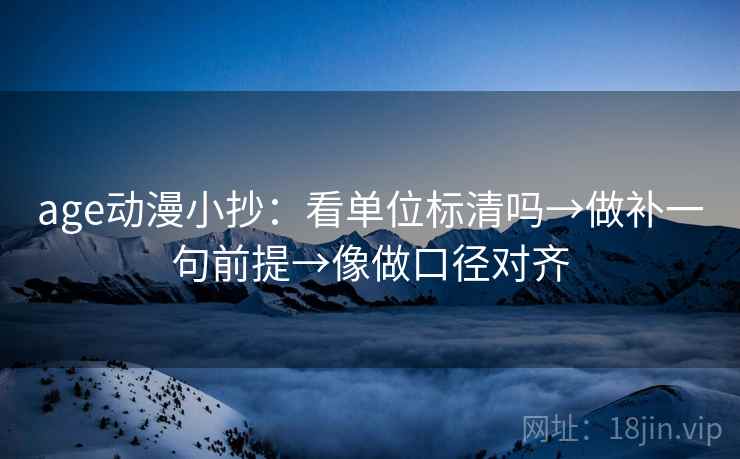 age动漫小抄:看单位标清吗→做补一句前提→像做口径对齐 age动漫小抄:看单位标清吗→做补一句前提→像做口径对齐
