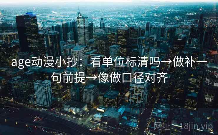 age动漫小抄:看单位标清吗→做补一句前提→像做口径对齐 age动漫小抄:看单位标清吗→做补一句前提→像做口径对齐