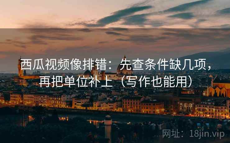 西瓜视频像排错:先查条件缺几项,再把单位补上(写作也能用) 西瓜视频像排错:先查条件缺几项,再把单位补上(写作也能用)