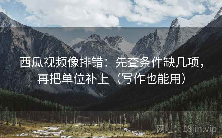 西瓜视频像排错:先查条件缺几项,再把单位补上(写作也能用) 西瓜视频像排错:先查条件缺几项,再把单位补上(写作也能用)