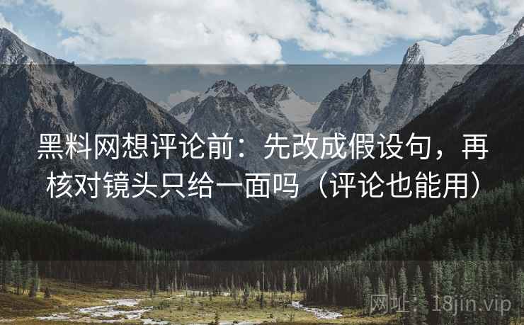 黑料网想评论前:先改成假设句,再核对镜头只给一面吗(评论也能用) 黑料网想评论前:先改成假设句,再核对镜头只给一面吗(评论也能用)