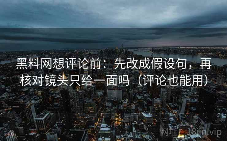 黑料网想评论前:先改成假设句,再核对镜头只给一面吗(评论也能用) 黑料网想评论前:先改成假设句,再核对镜头只给一面吗(评论也能用)