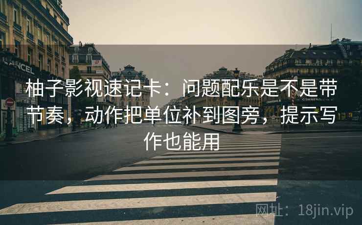 柚子影视速记卡：问题配乐是不是带节奏，动作把单位补到图旁，提示写作也能用