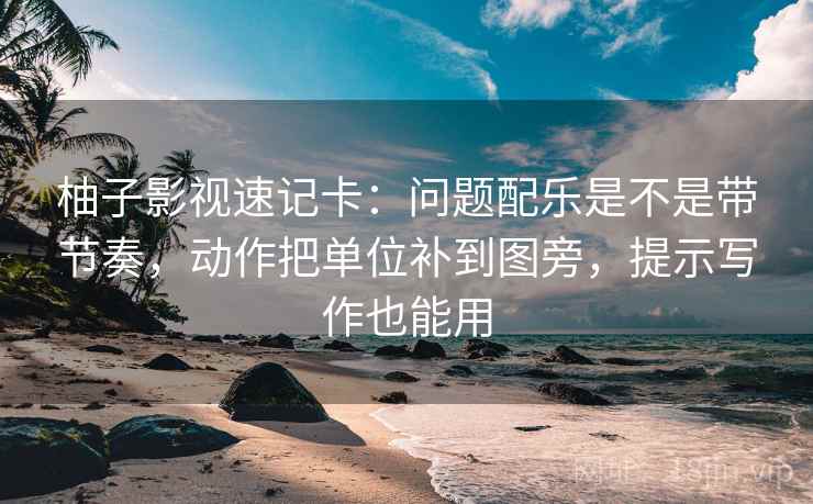 柚子影视速记卡:问题配乐是不是带节奏,动作把单位补到图旁,提示写作也能用 柚子影视速记卡:问题配乐是不是带节奏,动作把单位补到图旁,提示写作也能用