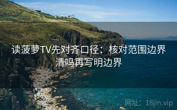 读菠萝TV先对齐口径:核对范围边界清吗再写明边界 读菠萝TV先对齐口径:核对范围边界清吗再写明边界