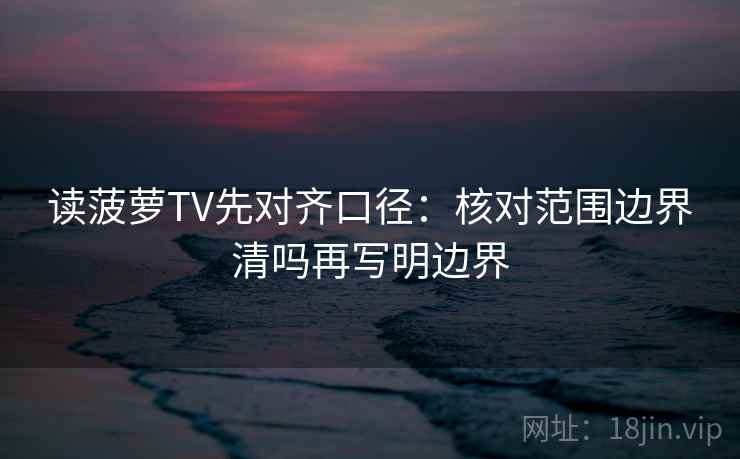 读菠萝TV先对齐口径:核对范围边界清吗再写明边界 读菠萝TV先对齐口径:核对范围边界清吗再写明边界