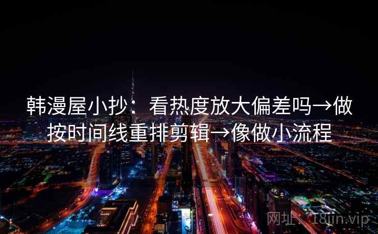 韩漫屋小抄：看热度放大偏差吗→做按时间线重排剪辑→像做小流程
