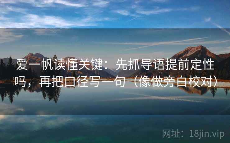爱一帆读懂关键：先抓导语提前定性吗，再把口径写一句（像做旁白校对）