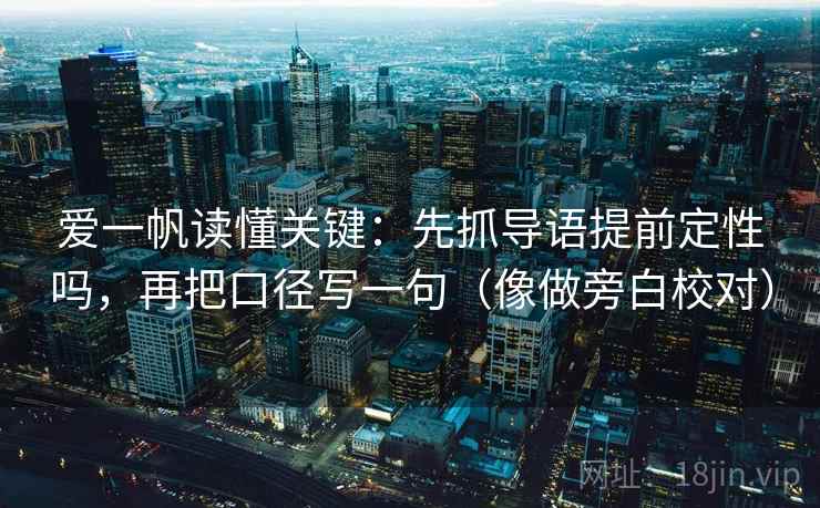 爱一帆读懂关键:先抓导语提前定性吗,再把口径写一句(像做旁白校对) 爱一帆读懂关键:先抓导语提前定性吗,再把口径写一句(像做旁白校对)