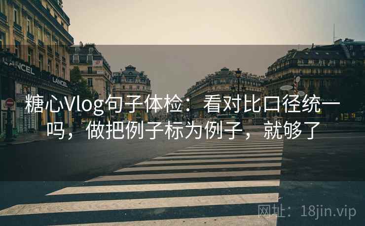 糖心Vlog句子体检:看对比口径统一吗,做把例子标为例子,就够了 糖心Vlog句子体检:看对比口径统一吗,做把例子标为例子,就够了